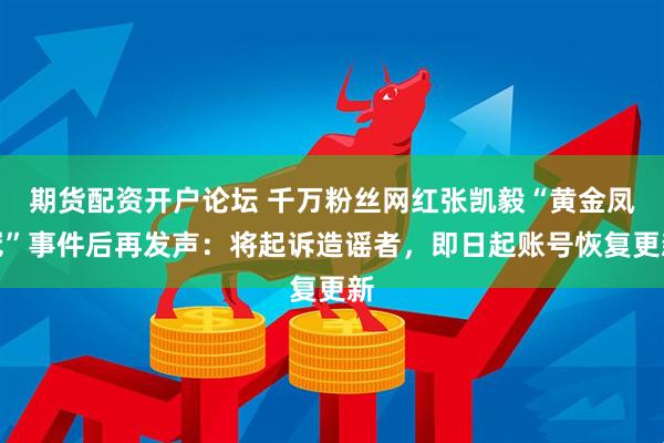 期货配资开户论坛 千万粉丝网红张凯毅“黄金凤冠”事件后再发声：将起诉造谣者，即日起账号恢复更新