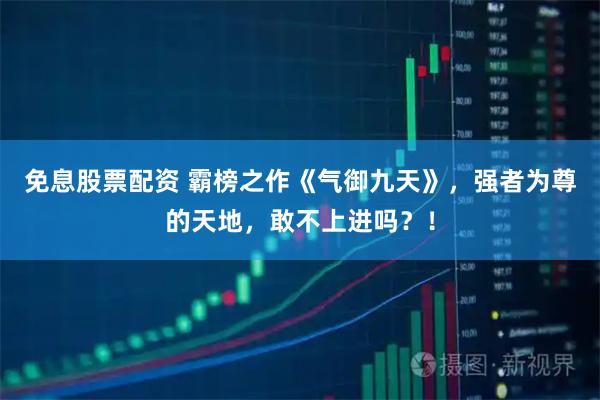 免息股票配资 霸榜之作《气御九天》，强者为尊的天地，敢不上进吗？！