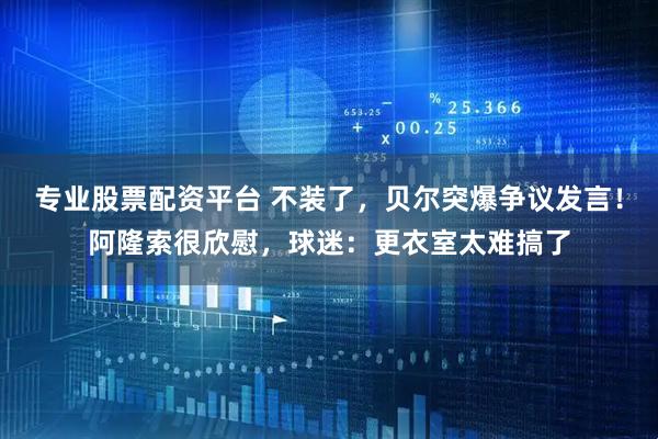 专业股票配资平台 不装了，贝尔突爆争议发言！阿隆索很欣慰，球迷：更衣室太难搞了