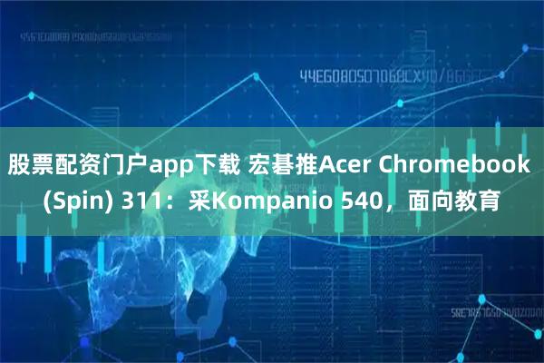 股票配资门户app下载 宏碁推Acer Chromebook (Spin) 311：采Kompanio 540，面向教育