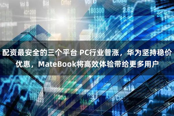 配资最安全的三个平台 PC行业普涨，华为坚持稳价优惠，MateBook将高效体验带给更多用户