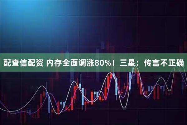 配查信配资 内存全面调涨80%！三星：传言不正确