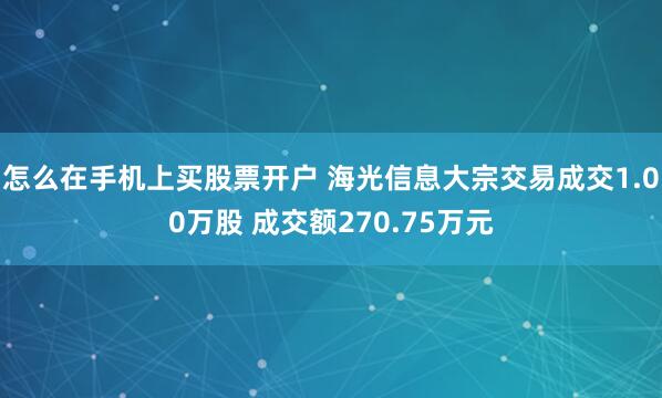 怎么在手机上买股票开户 海光信息大宗交易成交1.00万股 成交额270.75万元