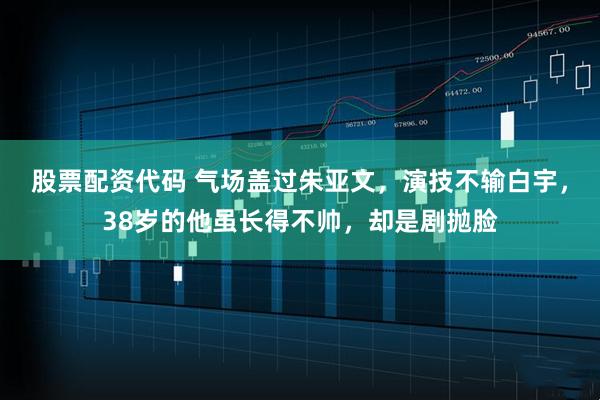 股票配资代码 气场盖过朱亚文，演技不输白宇，38岁的他虽长得不帅，却是剧抛脸