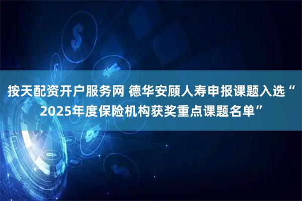 按天配资开户服务网 德华安顾人寿申报课题入选“2025年度保险机构获奖重点课题名单”