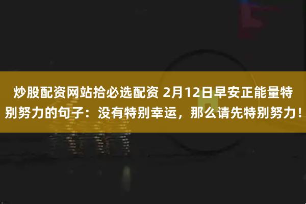 炒股配资网站拾必选配资 2月12日早安正能量特别努力的句子：没有特别幸运，那么请先特别努力！