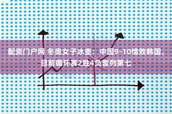 配资门户网 冬奥女子冰壶：中国9-10惜败韩国，目前循环赛2胜4负暂列第七
