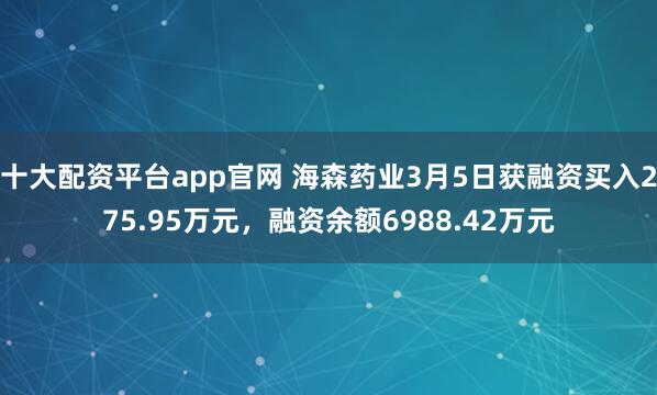 十大配资平台app官网 海森药业3月5日获融资买入275.95万元，融资余额6988.42万元