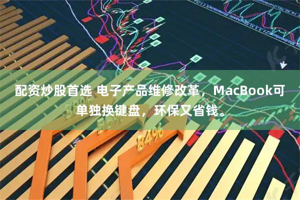 配资炒股首选 电子产品维修改革，MacBook可单独换键盘，环保又省钱。