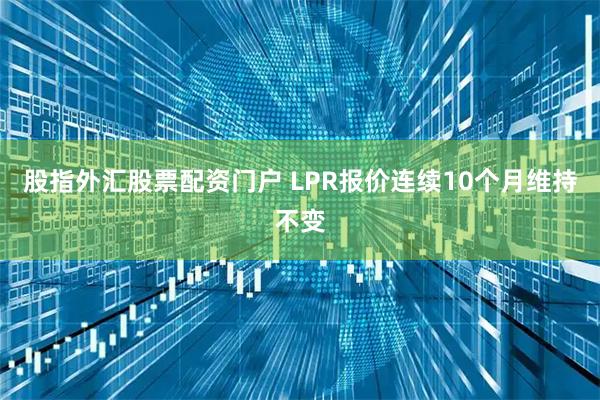 股指外汇股票配资门户 LPR报价连续10个月维持不变